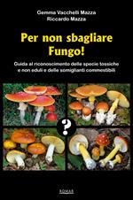 Per non sbagliare fungo! Guida al riconoscimento delle specie tossiche e non eduli e delle somiglianti commestibili
