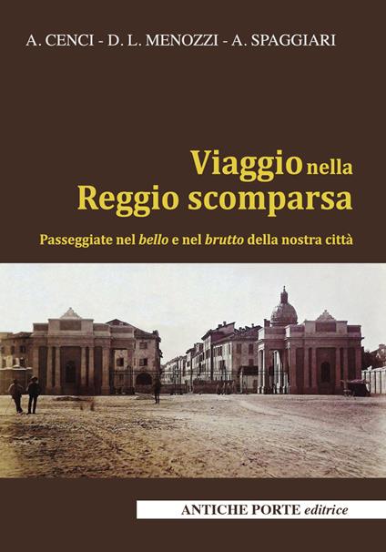 Viaggio nella Reggio scomparsa. Passeggiate nel bello e nel brutto della nostra città - Alberto Cenci,Diego L. Menozzi,Angelo Spaggiari - copertina