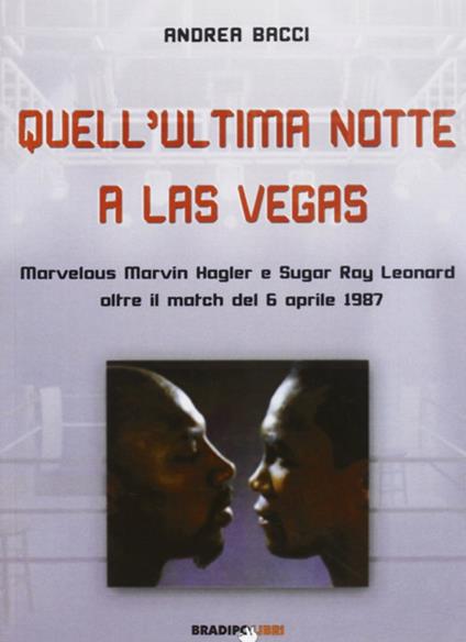 Quell'ultima notte a Las Vegas. Mervelous Marvin Hagler e Sugar Rey Leonard oltre il match del 6 aprile 1987 - Andrea Bacci - copertina