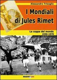 I mondiali di Rimet. La coppa del mondo tra il 1930 e il 1970 - Alessandro Trisoglio - copertina