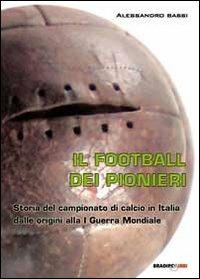 Il football dei pionieri. Storia del campionato di calcio in Italia dalle origini alla I° guerra mondiale - Alessandro Bassi - copertina