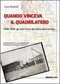 Quando vinceva il quadrilatero 1908-1928. Gli anni d'oro del calcio piemontese - Luca Rolandi - copertina