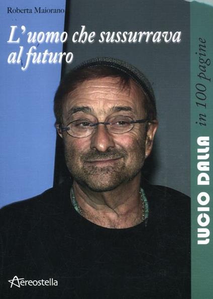 L' uomo che sussurrava al futuro. Lucio Dalla in 100 pagine - Roberta Maiorano - copertina