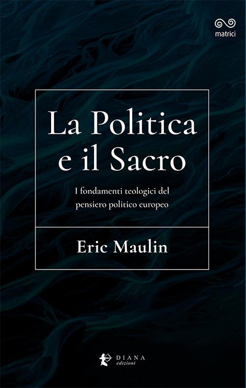 La politica e il sacro. I fondamenti teologici del pensiero politico europeo - Eric Maulin - copertina