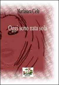 Oggi sono nata sola - Mariasara Cielo - copertina