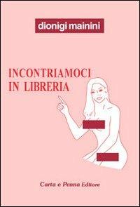 Incontriamoci in libreria. (Attento/a, stai leggendo una storia a luci quasi rosse, ma sorridenti) - Dionigi Mainini - copertina