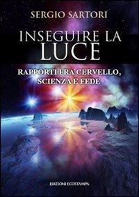 Inseguire la luce. Rapporti fra cervello, scienza e fede - Sergio Sartori - copertina