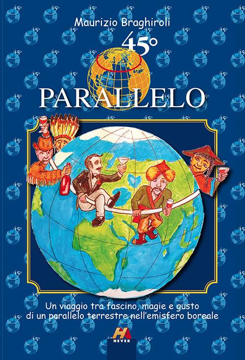 45º parallelo. Un viaggio tra fascino, magie e gusto di un parallelo terrestre nell'emisfero boreale - Maurizio Braghiroli - copertina