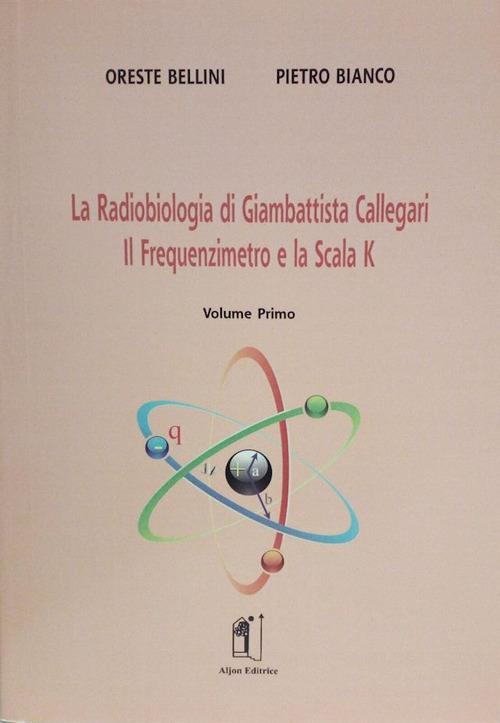 La radiobiologia di Giambattista Callegari. Vol. 1: Il frequenzimetro e la scala K. - Oreste Bellini,Pietro Bianco - copertina