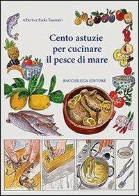Cento astuzie per cucinare il pesce di mare - Alberto Tassinari,Paola Tassinari - copertina