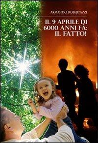 Il 9 Aprile di 6000 anni fa. Il fatto! - Armando Robertazzi - copertina