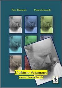 L' ultimo sciamano. Storia di Franco Bettella - Mauro Leonardi,Pino Clemente - copertina