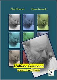 L' ultimo sciamano. Storia di Franco Bettella - Mauro Leonardi,Pino Clemente - copertina