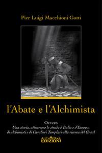 L' abate e l'alchimista. Ovvero, una storia, attraverso le strade d'Italia e d'Europa, di alchimisti e di cavalieri templari alla ricerca del Graal - Pier Luigi Macchioni Gotti - copertina
