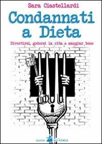 Condannati a dieta. Divertirsi, godersi la vita e mangiar bene - Sara Ciastellardi - copertina