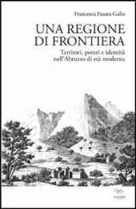 Libro Una regione di frontiera. Territori, poteri e identità nell'Abruzzo di età moderna Francesca Fausta Gallo