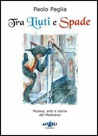 Tra liuti e spade. Musica, arte e storia del Medioevo - Paolo Paglia - copertina