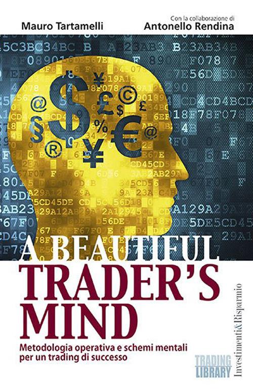 A beautiful trader’s mind. Metodologia operativa e schemi mentali per un trading di successo - Mauro Tartamelli,Antonello Rendina - copertina