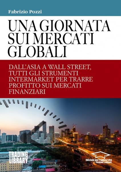 Una giornata sui mercati globali. Dall'Asia a Wall Street, tutti gli strumenti intermarket per trarre profitto sui mercati finanziari - Fabrizio Pozzi - copertina