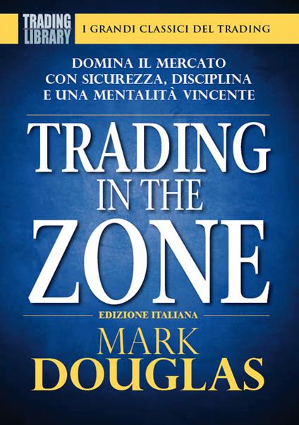 Trading in the zone. Domina il mercato con sicurezza, disciplina e una mentalità vincente - Mark Douglas - copertina