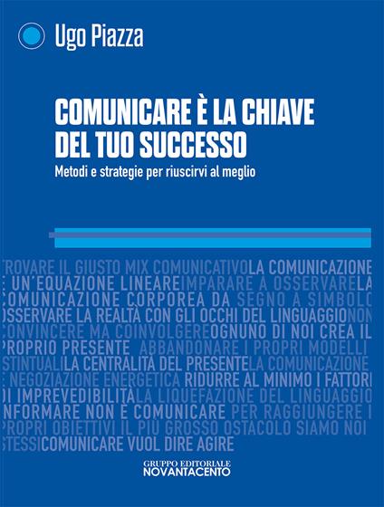 Comunicare è la chiave del tuo successo. Metodi e strategie per riuscirci al meglio - Ugo Piazza - copertina
