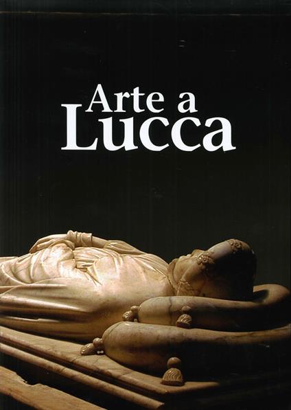 Arte a Lucca. Un percorso nell'arte lucchese dall'Alto Medioevo al Novecento - copertina