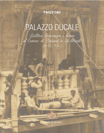 Palazzo ducale. Politica, burocrazia e lavoro al comune di Sassari in età liberale (1848-1914) - Paolo Cau - copertina