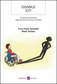 Disabile io?! Un percorso evolutivo nelle dinamiche emotive e familiari - Francesco P. Gandolfo,Maria Tantaro - copertina