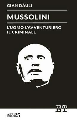Mussolini. L'uomo l'avventuriero il criminale - Gian Dàuli - copertina