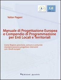 Manuale di progettazione europea e compendio di programmazione per enti locali e territoriali. Come regioni, provincie, comuni e comunità montane possono progettare. - Valter Pagani - copertina