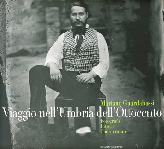 Viaggio nell'Umbria dell'Ottocento. Mariano Guardabassi. Fotografo pittore conservatore. Catalogo della mostra (Perugia, 10 luglio-2 ottobre 2011). Ediz. illustrata - copertina