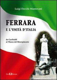 Ferrara e l'Unità d'Italia. Da Garibaldi al Museo del Risorgimento - Luigi D. Mantovani - copertina