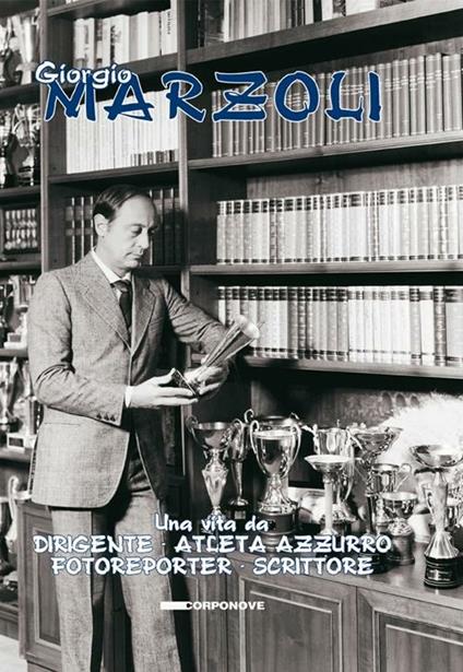Una vita da dirigente. Atleta azzurro. Fotoreporter. Scrittore - Giorgio Marzoli - copertina