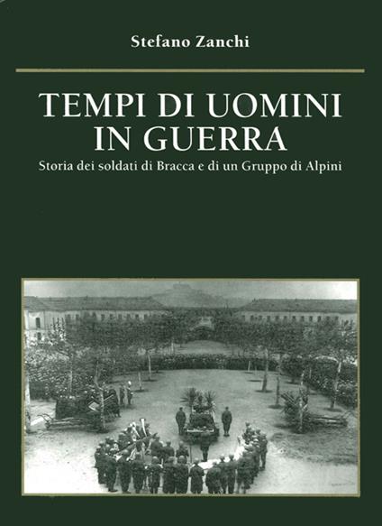 Tempi di uomini in guerra. Storia dei soldati di Bracca e di un gruppo di alpini - Stefano Zanchi - copertina