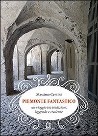 Piemonte fantastico. Un viaggio tra tradizioni, leggende e credenze - Massimo Centini - copertina