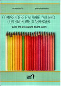 Comprendere e aiutare l'alunno con sindrome di Asperger. Quello che gli insegnanti devono sapere - Matt Winter,Clare Lawrence - copertina