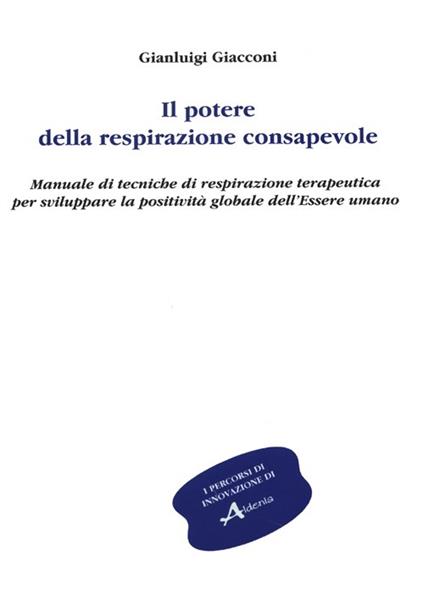 Il potere della respirazione consapevole. Manuale di tecniche di respirazione terapeutica per sviluppare la positività globale dell'essere umano - Gianluigi Giacconi - copertina