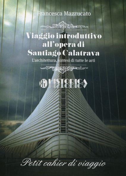 Viaggio introduttivo all'opera di Santiago Calatrava. L'architettura, sintesi di tutte le arti - Francesca Mazzucato - copertina