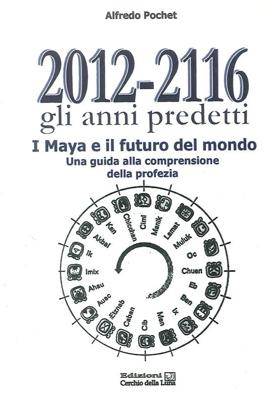 2012-2116 Gli anni predetti. I Maya e il futuro del mondo. Una guida alla comprensione della profezia - Alfredo Pochet - copertina