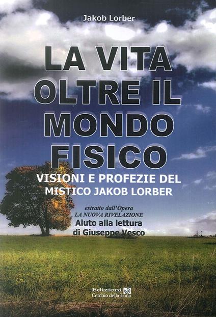 La vita oltre il mondo fisico. Visioni e profezie del mistico Jakob Lorber - Jakob Lorber - copertina