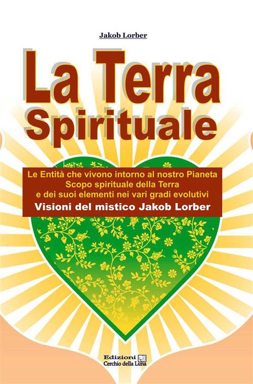 La terra spirituale. Le entità che vivono intorno al nostro pianeta. Scopo spirituale della terra e dei suoi elementi nei vari gradi evolutivi - Jakob Lorber - ebook