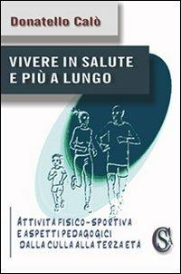 Vivere in salute e più a lungo. «Attività fisico-sportiva e aspetti pedagogici dalla culla alla terza età» - Donatello Calò - copertina