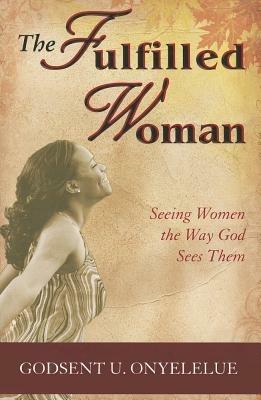 The fulfilled woman. Seeing woman the way God sees them - Godsent Onyelelue - copertina