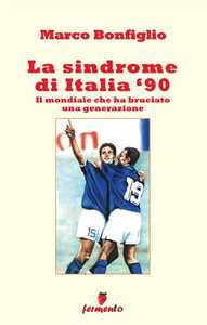 La sindrome di Italia '90. Il mondiale che ha bruciato una generazione. Nuova ediz.