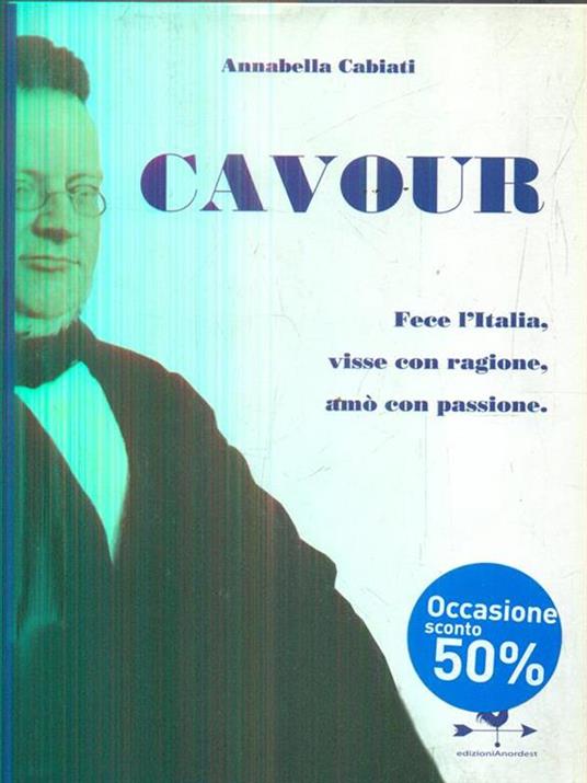 Cavour. Fece l'Italia, visse con ragione, amò con passione - Annabella Cabiati - copertina