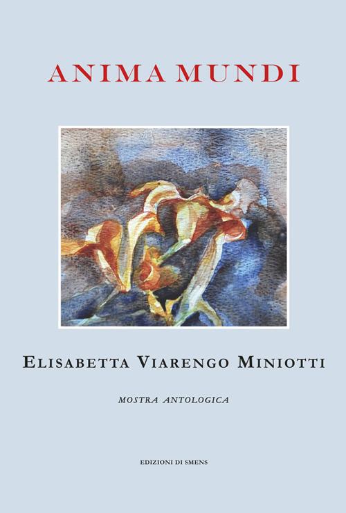 Anima mundi. Elisabetta Viarengo Miniotti. Mostra antologica - copertina