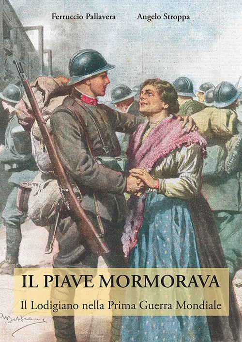 Il Piave mormorava. Il lodigiano nella prima guerra mondiale - Ferruccio Pallavera,Angelo Stroppa - copertina
