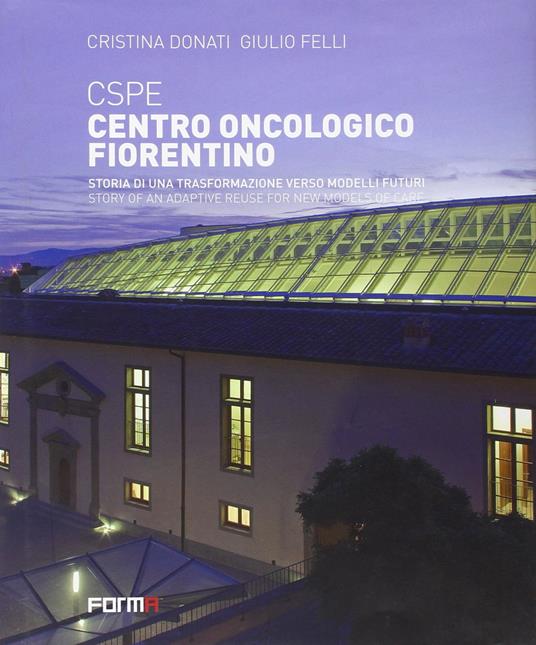 CSPE. Centro oncologico fiorentino. Storia di una trasformazione verso modelli futuri. Ediz. italiana e inglese - Cristina Donati,Giulio Felli - 2