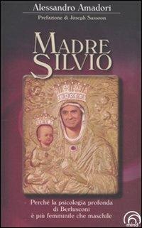 Madre Silvio. Perché la psicologia profonda di Berlusconi è più femminile che maschile - Alessandro Amadori - copertina