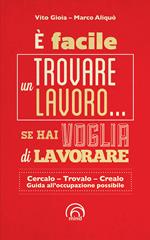 È facile trovare un lavoro... se hai voglia di lavorare. Cercarlo, trolo, crearlo. Guida all'occupazione possibile